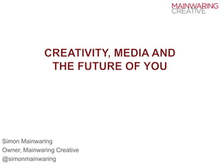 Creativity, media andthe future of you Simon Mainwaring Owner, Mainwaring Creative @simonmainwaring 