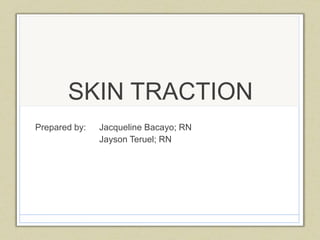 SKIN TRACTION
Prepared by: Jacqueline Bacayo; RN
Jayson Teruel; RN
 