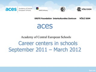 Academy of Central European Schools Career centers in schools  September 2011 – March 2012   ERSTE Foundation  Interkulturelles Zentrum  VČELÍ DOM aces 