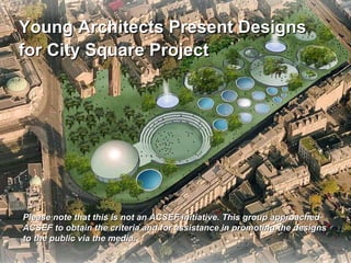 Young Architects Present Designs for City Square Project   Please note that this is not an ACSEF initiative. This group approached ACSEF to obtain the criteria and for assistance in promoting the designs to the public via the media.   
