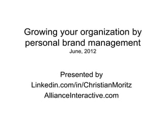 Growing your organization by
personal brand management
            June, 2012



           Presented by
 Linkedin.com/in/ChristianMoritz
     AllianceInteractive.com
 
