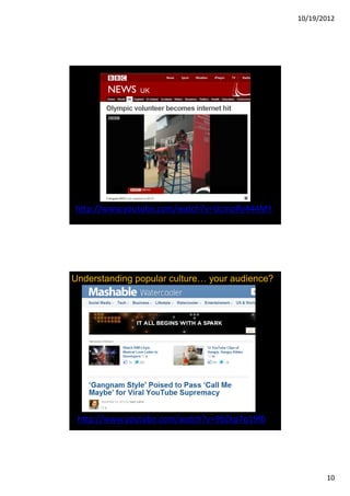 10/19/2012




http://www.youtube.com/watch?v=UcmoRy444MY




Understanding popular culture   your audience?




 http://www.youtube.com/watch?v=9bZkp7q19f0




                                                        10
 
