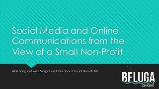 Social Media and Online
Communications from the
View of a Small Non-Profit
AKA hang out with Margot and talk about Social Non-Profits
 