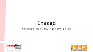 Engage 
Make employees feel they are part of the process  