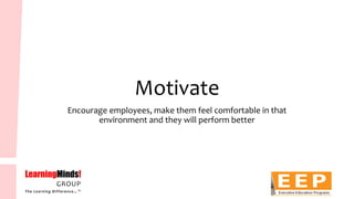 Motivate 
Encourage employees, make them feel comfortable in that environment and they will perform better  