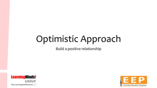 Optimistic Approach 
Build a positive relationship  