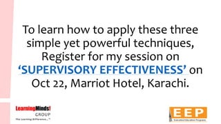 To learn how to apply these three simple yet powerful techniques, Register for my session on ‘SUPERVISORY EFFECTIVENESS’ on Oct 22, Marriot Hotel, Karachi.  
