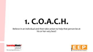 1. C.O.A.C.H. 
Believe in an individual and then take action to help that person be at his or her very best!  