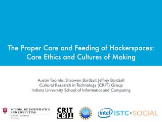 The Proper Care and Feeding of Hackerspaces:  
Care Ethics and Cultures of Making
Austin Toombs, Shaowen Bardzell, Jeffrey Bardzell
Cultural Research In Technology (CRIT) Group
Indiana University School of Informatics and Computing
 