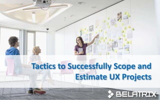 Tactics to Successfully Scope and
Estimate UX Projects
 