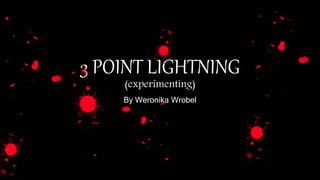 3 POINT LIGHTNING
(experimenting)
By Weronika Wrobel
 