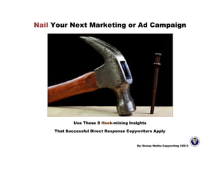 Nail Your Next Marketing or Ad Campaign




             Use These 8 Hook-mining Insights

     That Successful Direct Response Copywriters Apply


                                         By: Stacey Mathis Copywriting ©2012
 