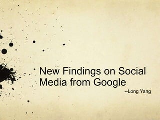 New Findings on Social
Media from Google
--Long Yang
 