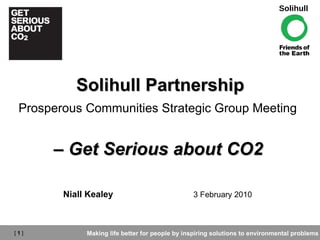 Solihull Partnership Prosperous Communities Strategic Group Meeting   –  Get Serious about CO2   Niall Kealey  3 February 2010 
