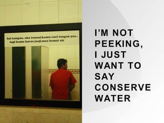 I’M NOT PEEKING,  I JUST WANT TO SAY CONSERVE WATER 