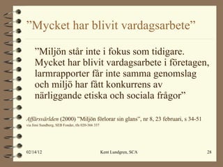 ” Mycket har blivit vardagsarbete” ” Miljön står inte i fokus som tidigare. Mycket har blivit vardagsarbete i företagen, larmrapporter får inte samma genomslag och miljö har fått konkurrens av närliggande etiska och sociala frågor” Affärsvärlden  (2000) ”Miljön förlorar sin glans”, nr 8, 23 februari, s 34-51 via Jimi Sundberg, SEB Fonder, tfn 020-366 337 