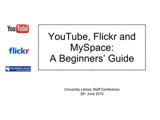 YouTube, Flickr and MySpace: A Beginners’ Guide University Library Staff Conference 30 th  June 2010 
