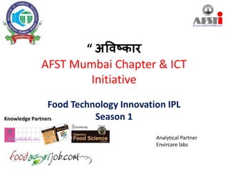 “ अविष्कार
AFST Mumbai Chapter & ICT
Initiative
Food Technology Innovation IPL
Season 1Knowledge Partners
Analytical Partner
Envircare labs
 