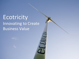 Ecotricity
Innovating to Create
Business Value
 