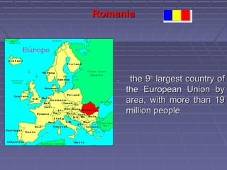 RomaniaRomania
-- the 9the 9thth
largest country oflargest country of
the European Union bythe European Union by
area, with more than 19area, with more than 19
million peoplemillion people
 