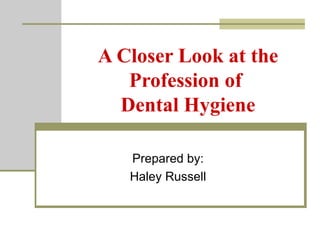 A Closer Look at the Profession of  Dental Hygiene Prepared by: Haley Russell 