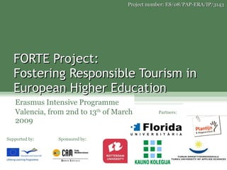 FORTE Project:  Fostering Responsible Tourism in European Higher Education Erasmus Intensive Programme Valencia, from 2nd to 13 th  of March 2009 Project number: ES/08/PAP-ERA/IP/3143 Supported by: Partners: Sponsored by: 