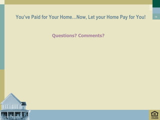 You’ve Paid for Your Home…Now, Let your Home Pay for You!   14




               Questions? Comments?
 