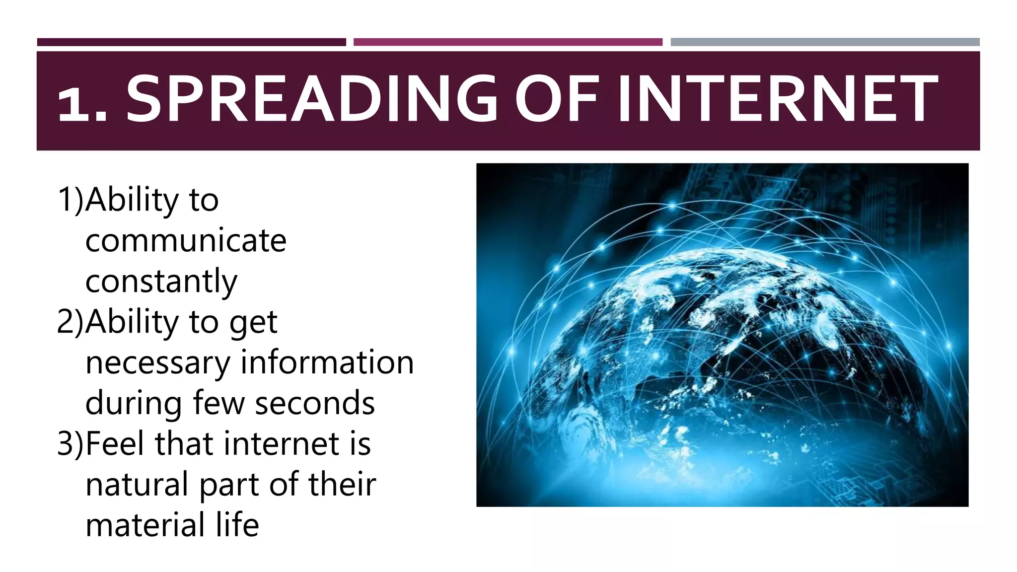 1. SPREADING OF INTERNET
1)Ability to
communicate
constantly
2)Ability to get
necessary information
during few seconds
3)Feel that internet is
natural part of their
material life
 