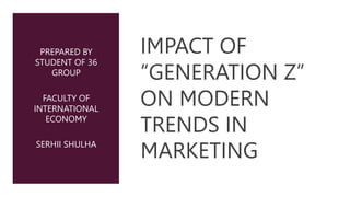 IMPACT OF
“GENERATION Z”
ON MODERN
TRENDS IN
MARKETING
PREPARED BY
STUDENT OF 36
GROUP
FACULTY OF
INTERNATIONAL
ECONOMY
SERHII SHULHA
 