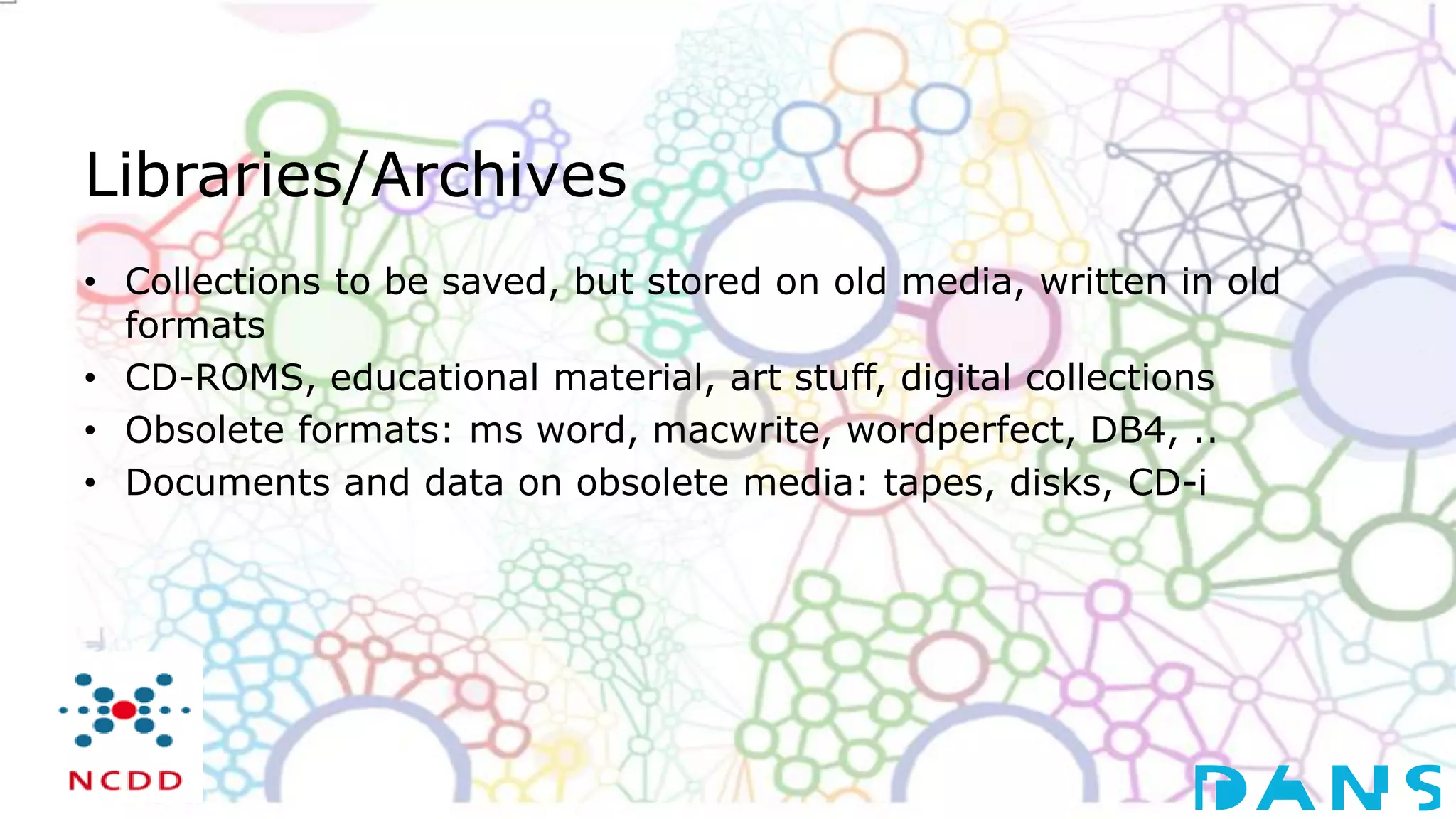 Libraries/Archives
• Collections to be saved, but stored on old media, written in old
formats
• CD-ROMS, educational material, art stuff, digital collections
• Obsolete formats: ms word, macwrite, wordperfect, DB4, ..
• Documents and data on obsolete media: tapes, disks, CD-i
 