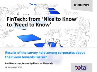 Results of the survey held among corporates about
their view towards FinTech
FinTech: from ‘Nice to Know’
to ‘Need to Know’
Robi Dattatreya, Douwe Lycklama en Pieter Nijs
16 September 2015
 
