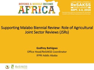 Supporting Malabo Biennial Review: Role of Agricultural
Joint Sector Reviews (JSRs)
Godfrey Bahiigwa
Office Head/ReSAKSS Coordinator
IFPRI Addis Ababa
 