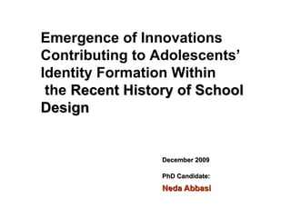December 2009 PhD Candidate:   Neda Abbasi Emergence of Innovations Contributing to Adolescents’ Identity Formation Within the  Recent History of School Design 