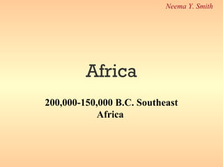Africa
200,000-150,000 B.C. Southeast
Africa
Neema Y. Smith
 
