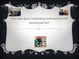 What does good / outstanding maths teaching and
learning look like?
 