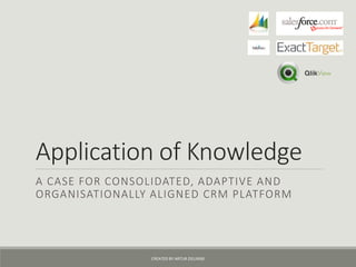 Application of Knowledge
A CASE FOR CONSOLIDATED, ADAPTIVE AND
ORGANISATIONALLY ALIGNED CRM PLATFORM
CREATED BY ARTUR ZIELINSKI
 