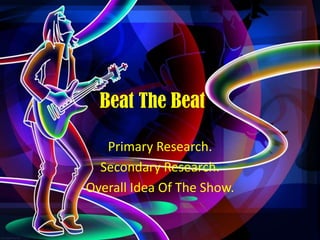 Beat The Beat
Primary Research.
Secondary Research.
Overall Idea Of The Show.
 