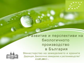 Развитие и перспективи на
биологичното
производство
в България
Министерство на земеделието и храните
Дирекция „Биологично земеделие и растениевъдство“
15.07.2015 .г
 