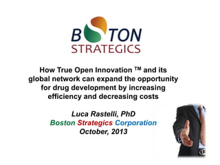 How True Open Innovation TM and its
global network can expand the opportunity
for drug development by increasing
efficiency and decreasing costs
Luca Rastelli, PhD
Boston Strategics Corporation
October, 2013
 
