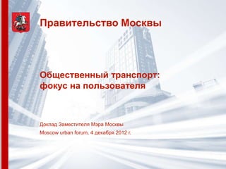 Правительство Москвы




Общественный транспорт:
фокус на пользователя



Доклад Заместителя Мэра Москвы
Moscow urban forum, 4 декабря 2012 г.
 