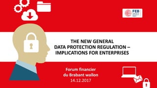 THE NEW GENERAL
DATA PROTECTION REGULATION –
IMPLICATIONS FOR ENTERPRISES
Forum financier
du Brabant wallon
14.12.2017
 