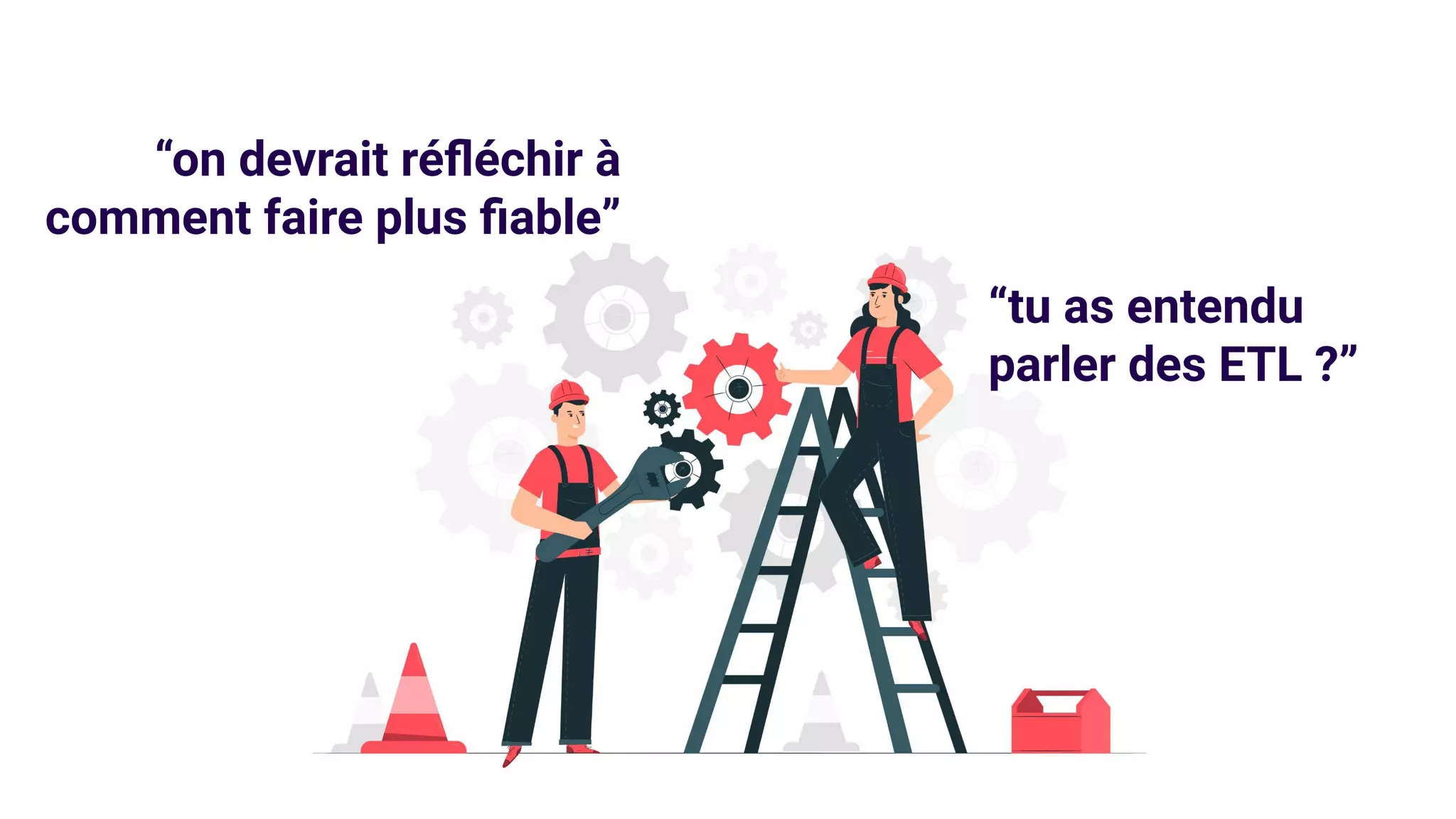 “on devrait réﬂéchir à
comment faire plus ﬁable”
“tu as entendu
parler des ETL ?”
 