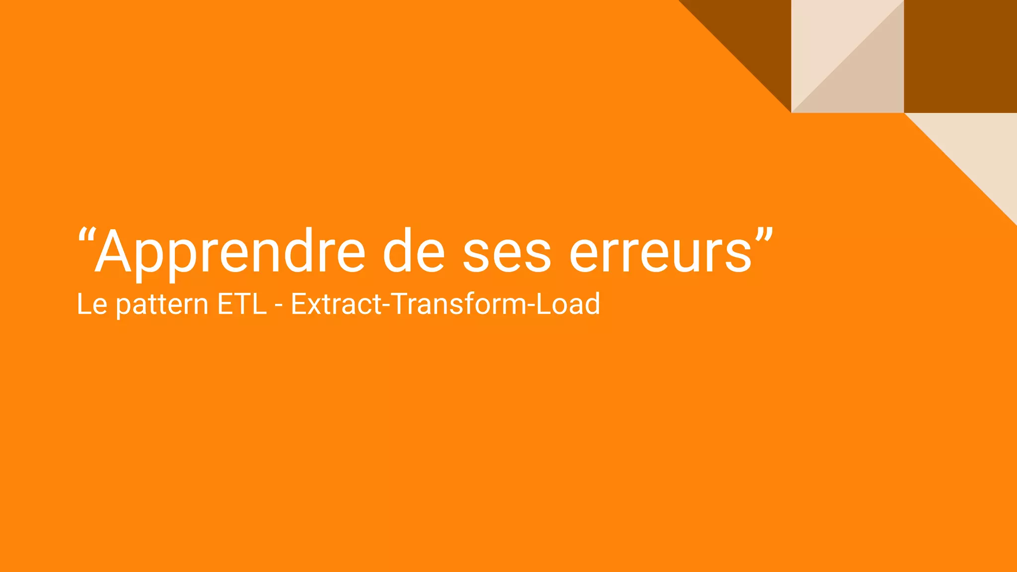 “Apprendre de ses erreurs”
Le pattern ETL - Extract-Transform-Load
 
