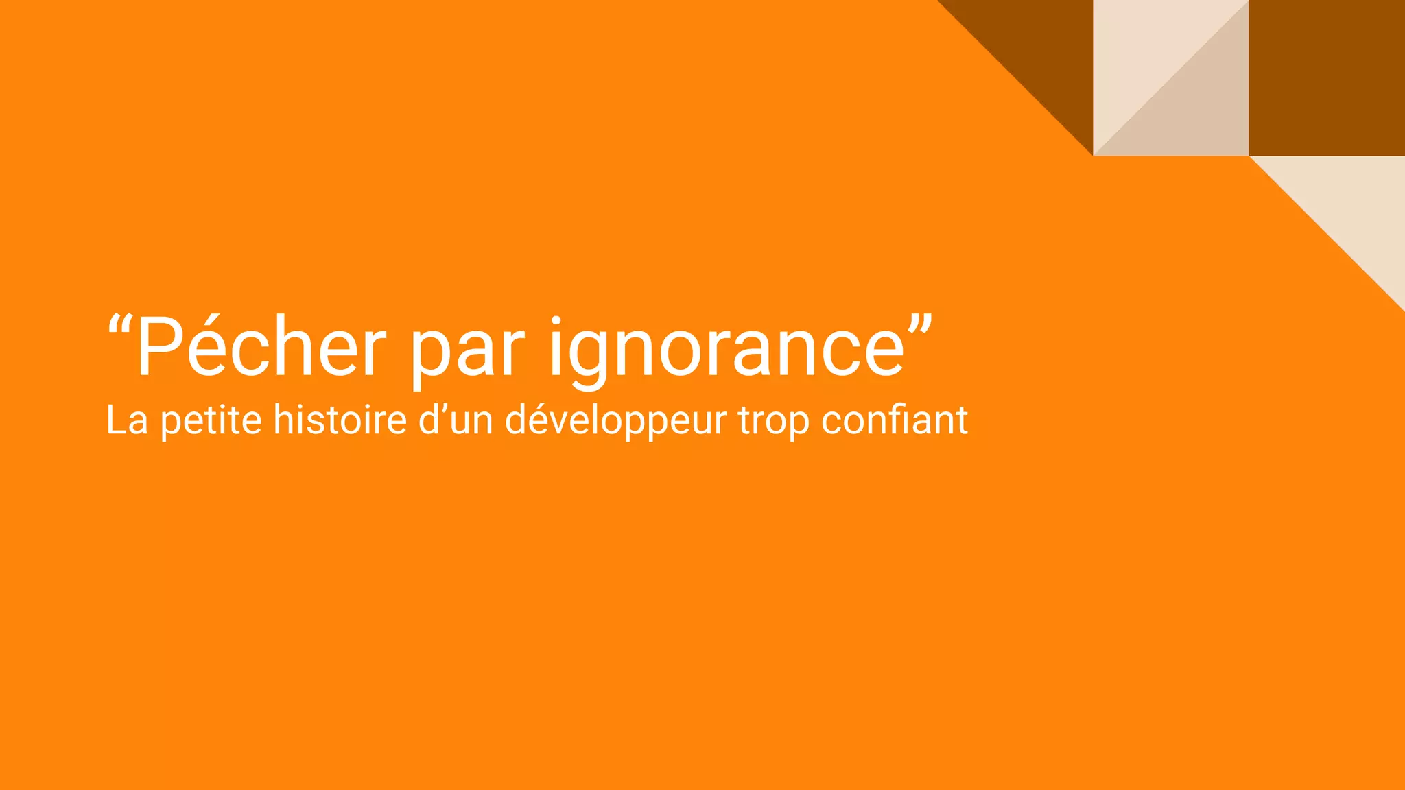 “Pécher par ignorance”
La petite histoire d’un développeur trop conﬁant
 