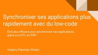 Synchroniser ses applications plus
rapidement avec du low-code
Être plus eﬃcace pour synchroniser ses applications,
grâce à un ETL en PHP
Grégory Planchat, Kiboko
 