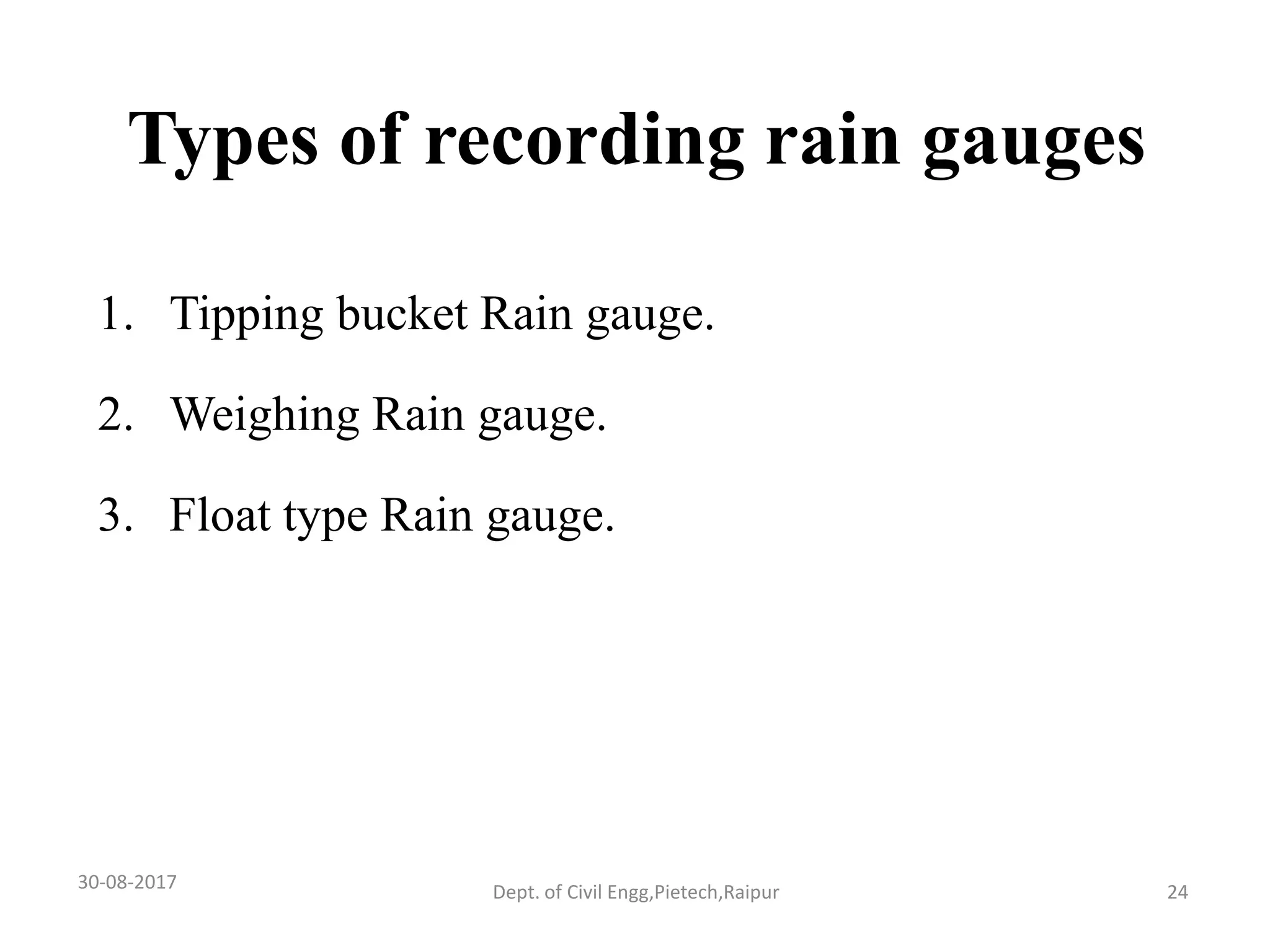Types of recording rain gauges
1. Tipping bucket Rain gauge.
2. Weighing Rain gauge.
3. Float type Rain gauge.
30-08-2017 24Dept. of Civil Engg,Pietech,Raipur
 