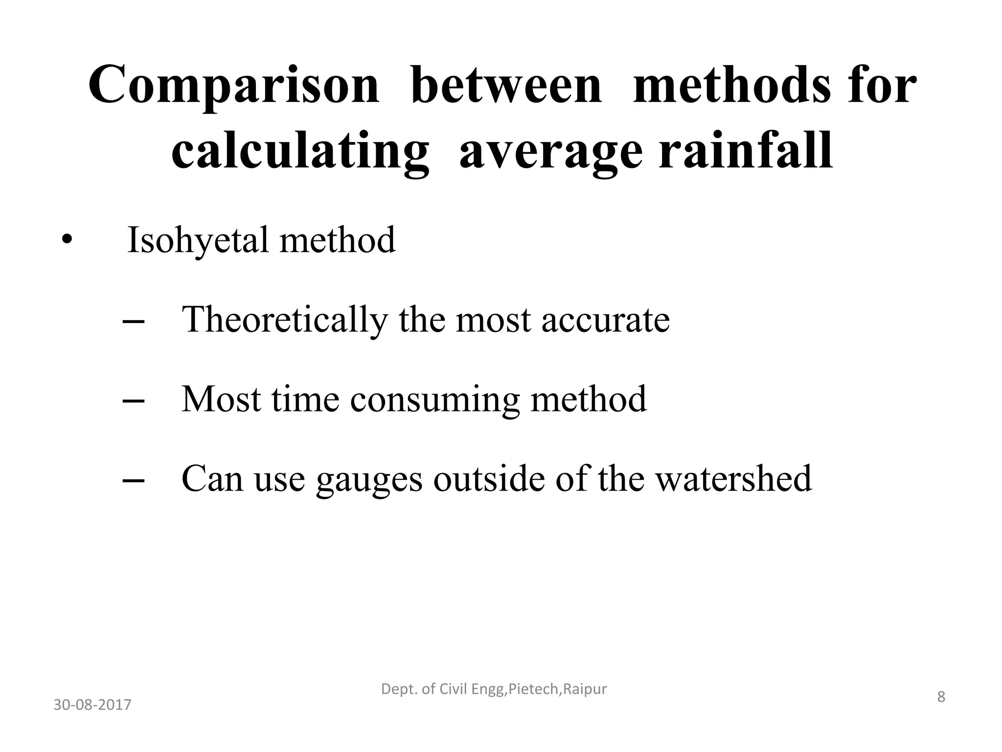 Comparison between methods for
calculating average rainfall
• Isohyetal method
– Theoretically the most accurate
– Most time consuming method
– Can use gauges outside of the watershed
30-08-2017 8Dept. of Civil Engg,Pietech,Raipur
 