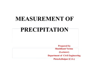 MEASUREMENT OF
PRECIPITATION
Prepared by
Shashikant Verma
(Lecturer)
Department of Civil Engineering
Pietech,Raipur (C.G.)
 