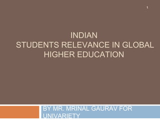 INDIAN
STUDENTS RELEVANCE IN GLOBAL
HIGHER EDUCATION
BY MR. MRINAL GAURAV FOR
UNIVARIETY
1
 