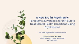 A New Era in Psychiatry:
Paradigms & Protocols for Difficult to
Treat Mental Health Conditions Using
Psychedelics
For UNM Psychedelic Interest Group
Reid Robison, MD MBA
Chief Medical Officer, Novamind
Feb 7th, 2022
 